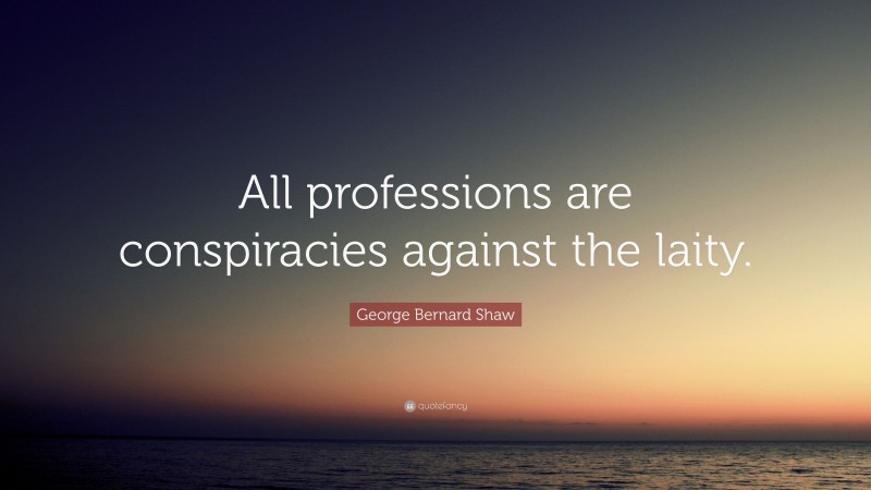 George Bernard Shaw Quote: “All professions are conspiracies against the laity.”