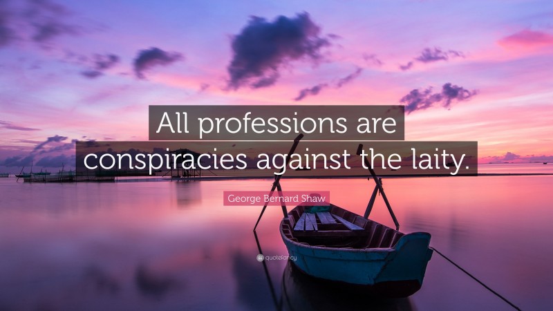 George Bernard Shaw Quote: “All professions are conspiracies against the laity.”