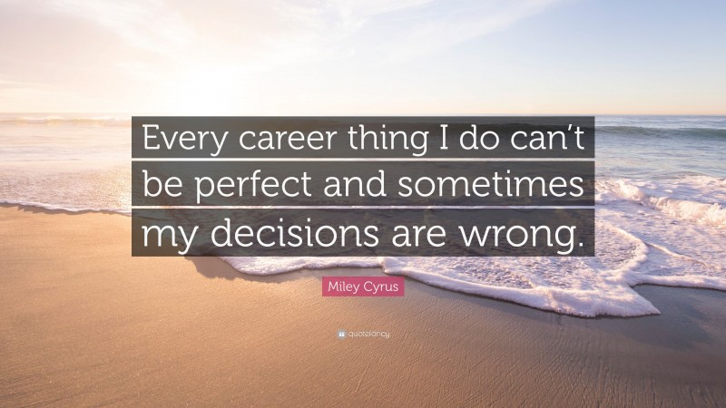 Miley Cyrus Quote: “Every career thing I do can’t be perfect and sometimes my decisions are wrong.”