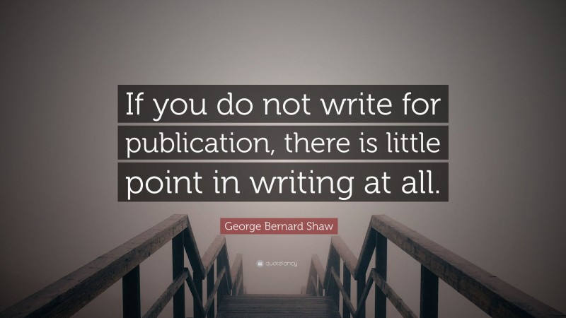 George Bernard Shaw Quote: “If you do not write for publication, there is little point in writing at all.”