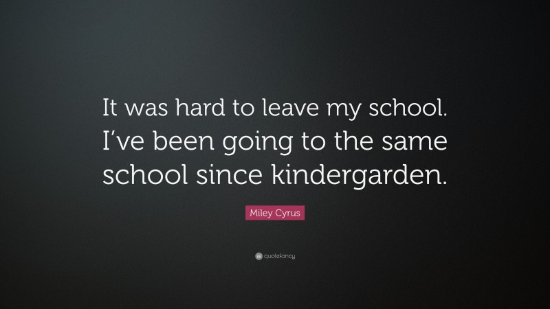 Miley Cyrus Quote: “It was hard to leave my school. I’ve been going to the same school since kindergarden.”