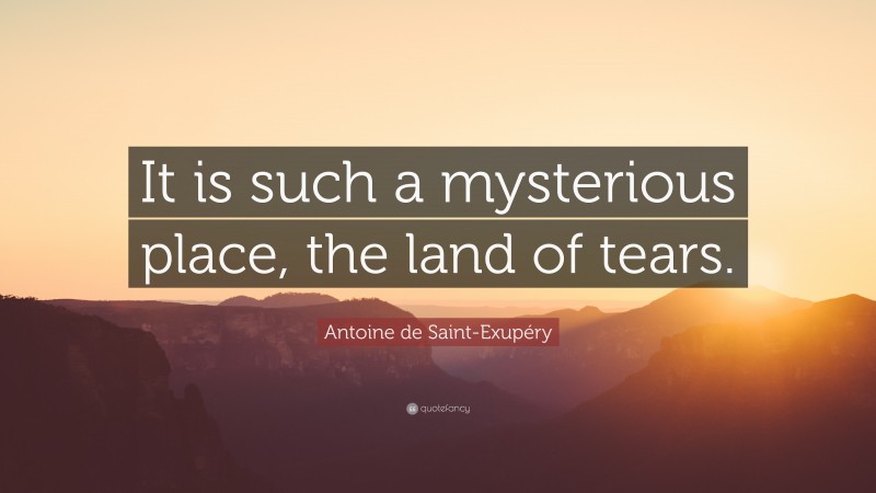 Antoine de Saint-Exupéry Quote: “It is such a mysterious place, the land of tears.”