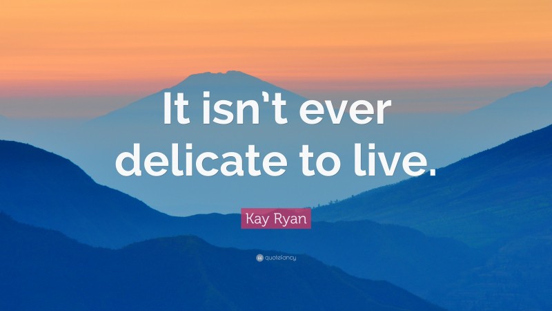 Kay Ryan Quote: “It isn’t ever delicate to live.”