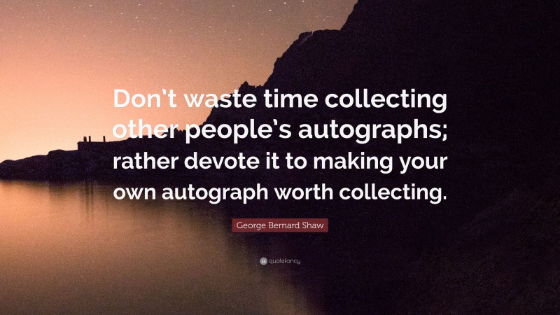 George Bernard Shaw Quote: “Don’t waste time collecting other people’s autographs; rather devote it to making your own autograph worth collecting.”