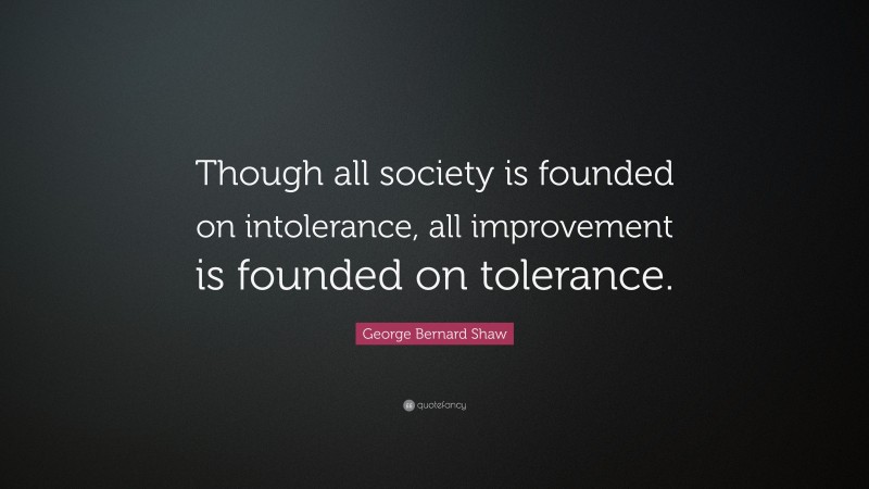 George Bernard Shaw Quote: “Though all society is founded on intolerance, all improvement is founded on tolerance.”
