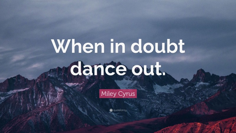 Miley Cyrus Quote: “When in doubt dance out.”