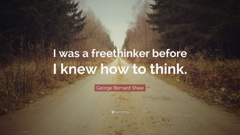 George Bernard Shaw Quote: “I was a freethinker before I knew how to think.”
