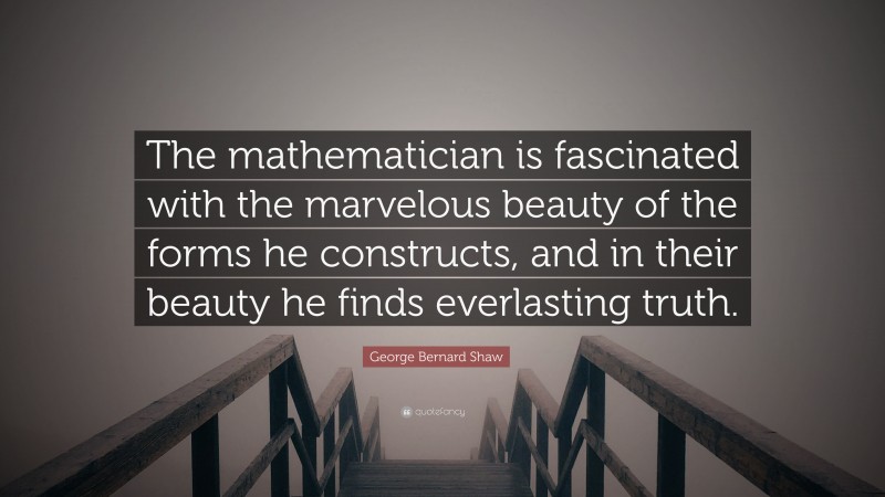 George Bernard Shaw Quote: “The mathematician is fascinated with the marvelous beauty of the forms he constructs, and in their beauty he finds everlasting truth.”