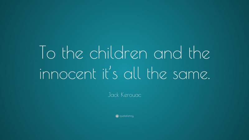 Jack Kerouac Quote: “To the children and the innocent it’s all the same.”