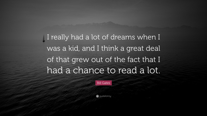 Bill Gates Quote: “I really had a lot of dreams when I was a kid, and I think a great deal of that grew out of the fact that I had a chance to read a lot.”