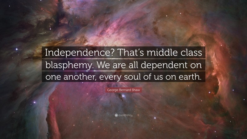 George Bernard Shaw Quote: “Independence? That’s middle class blasphemy. We are all dependent on one another, every soul of us on earth.”