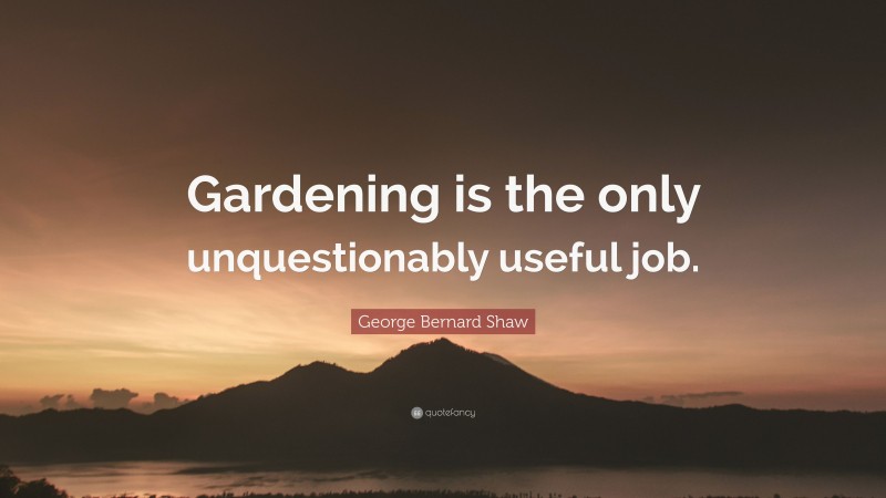 George Bernard Shaw Quote: “Gardening is the only unquestionably useful job.”