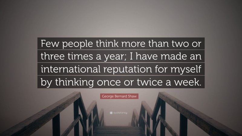 George Bernard Shaw Quote: “Few people think more than two or three times a year; I have made an international reputation for myself by thinking once or twice a week.”