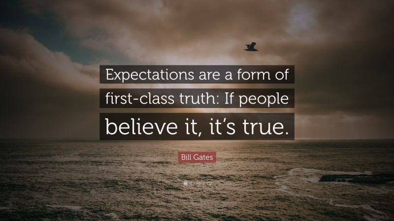 Bill Gates Quote: “Expectations are a form of first-class truth: If people believe it, it’s true.”