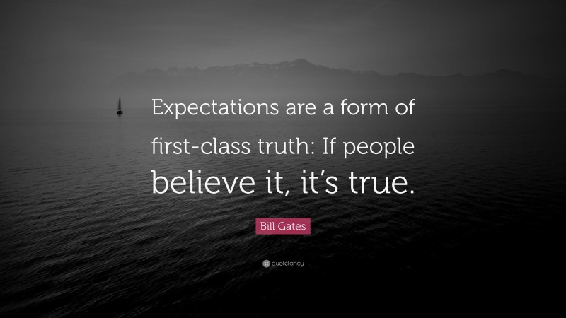 Bill Gates Quote: “Expectations are a form of first-class truth: If people believe it, it’s true.”