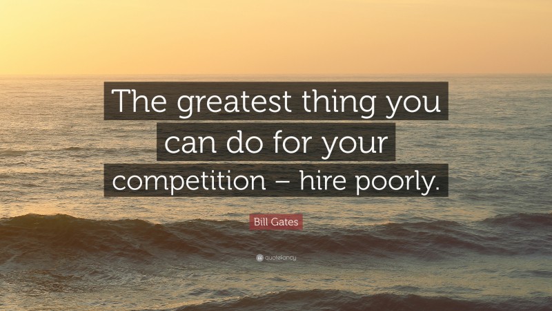 Bill Gates Quote: “The greatest thing you can do for your competition – hire poorly.”
