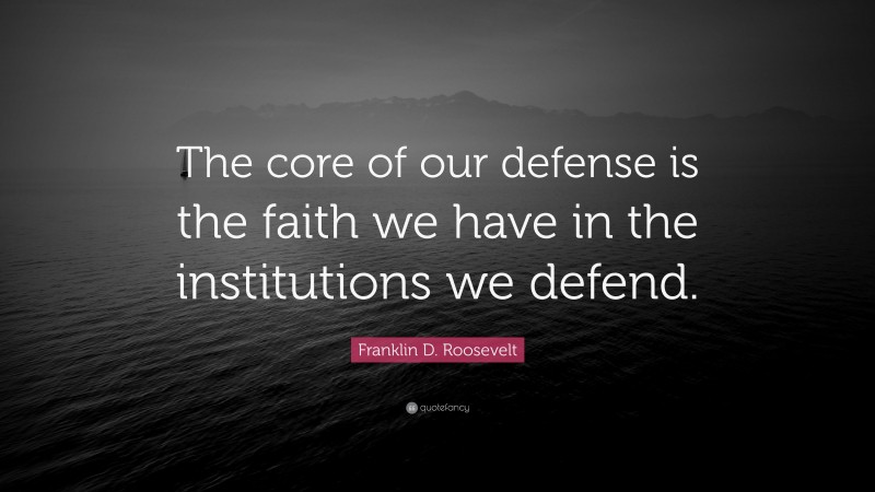 Franklin D. Roosevelt Quote: “The core of our defense is the faith we have in the institutions we defend.”