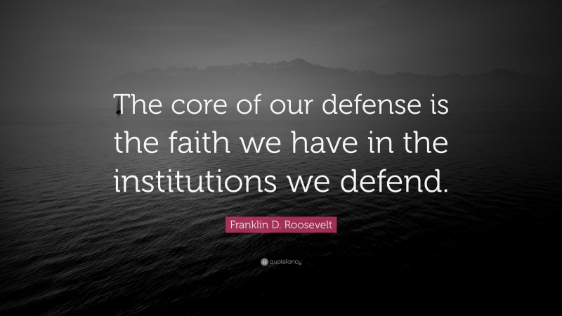 Franklin D. Roosevelt Quote: “The core of our defense is the faith we have in the institutions we defend.”