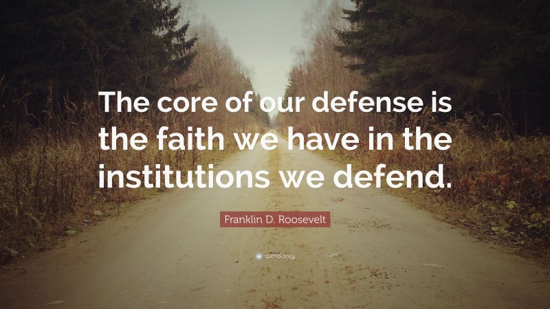 Franklin D. Roosevelt Quote: “The core of our defense is the faith we have in the institutions we defend.”