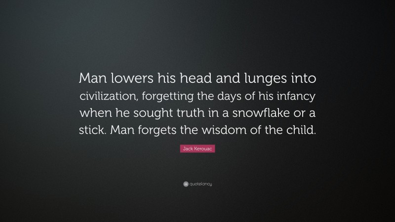 Jack Kerouac Quote: “Man lowers his head and lunges into civilization, forgetting the days of his infancy when he sought truth in a snowflake or a stick. Man forgets the wisdom of the child.”
