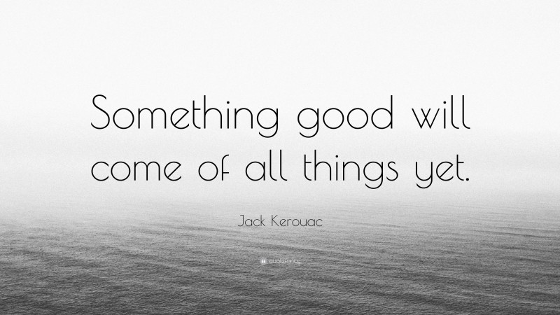 Jack Kerouac Quote: “Something good will come of all things yet.”