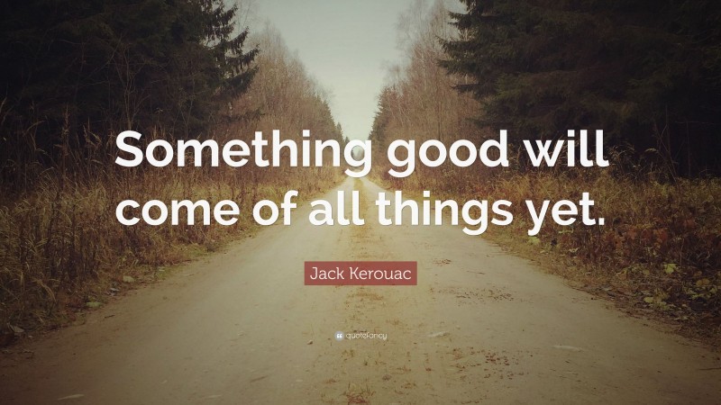 Jack Kerouac Quote: “Something good will come of all things yet.”