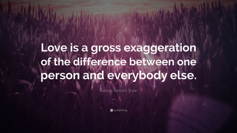 George Bernard Shaw Quote: “Love is a gross exaggeration of the difference between one person and everybody else.”