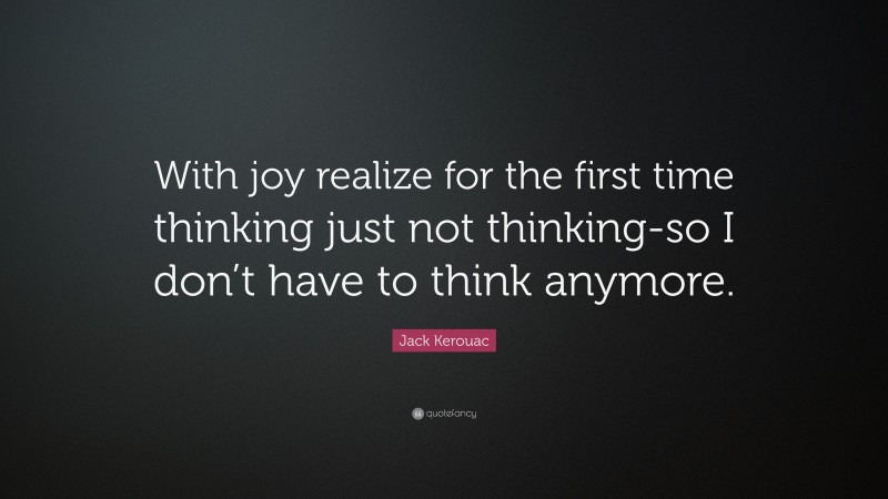 Jack Kerouac Quote: “With joy realize for the first time thinking just not thinking-so I don’t have to think anymore.”