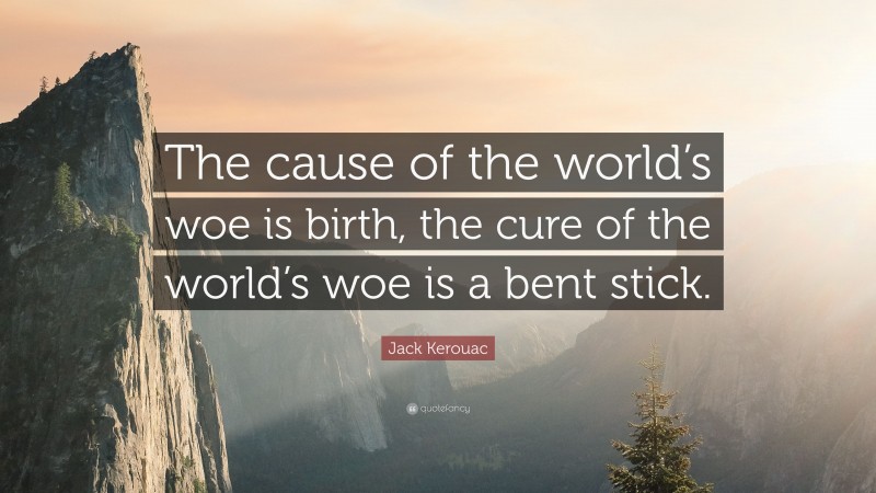 Jack Kerouac Quote: “The cause of the world’s woe is birth, the cure of the world’s woe is a bent stick.”