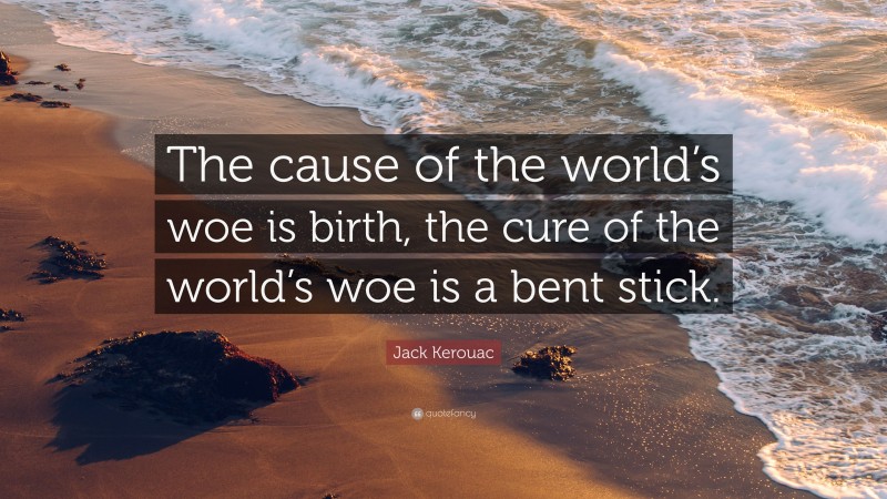 Jack Kerouac Quote: “The cause of the world’s woe is birth, the cure of the world’s woe is a bent stick.”