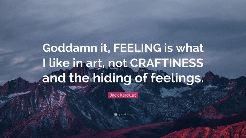 Jack Kerouac Quote: “Goddamn it, FEELING is what I like in art, not CRAFTINESS and the hiding of feelings.”