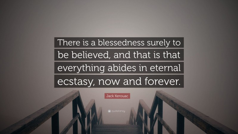 Jack Kerouac Quote: “There is a blessedness surely to be believed, and that is that everything abides in eternal ecstasy, now and forever.”