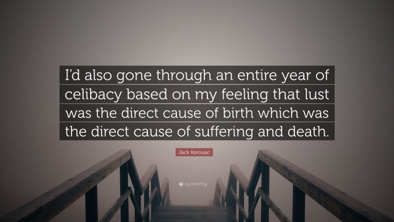 Jack Kerouac Quote: “I’d also gone through an entire year of celibacy based on my feeling that lust was the direct cause of birth which was the direct cause of suffering and death.”