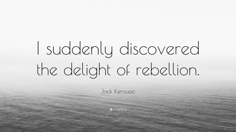 Jack Kerouac Quote: “I suddenly discovered the delight of rebellion.”