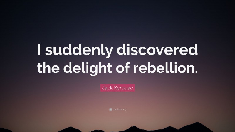 Jack Kerouac Quote: “I suddenly discovered the delight of rebellion.”