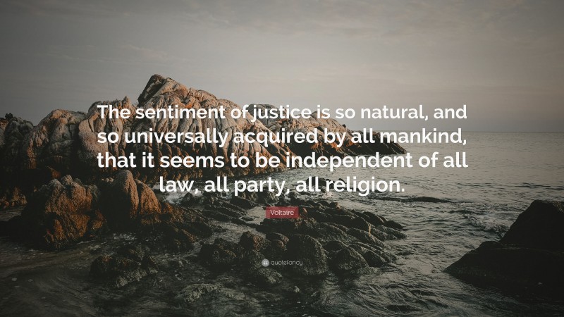 Voltaire Quote: “The sentiment of justice is so natural, and so universally acquired by all mankind, that it seems to be independent of all law, all party, all religion.”