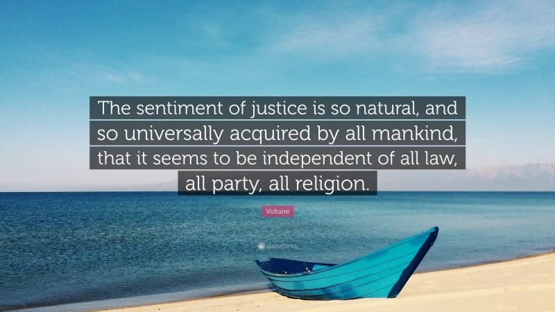 Voltaire Quote: “The sentiment of justice is so natural, and so universally acquired by all mankind, that it seems to be independent of all law, all party, all religion.”