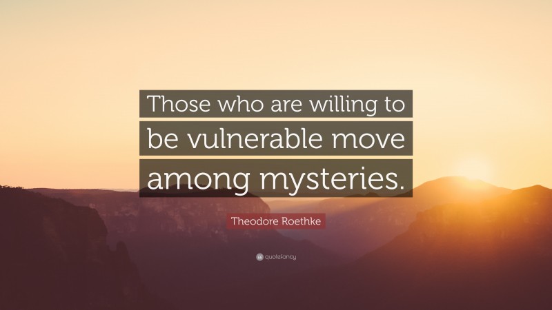 Theodore Roethke Quote: “Those who are willing to be vulnerable move among mysteries.”