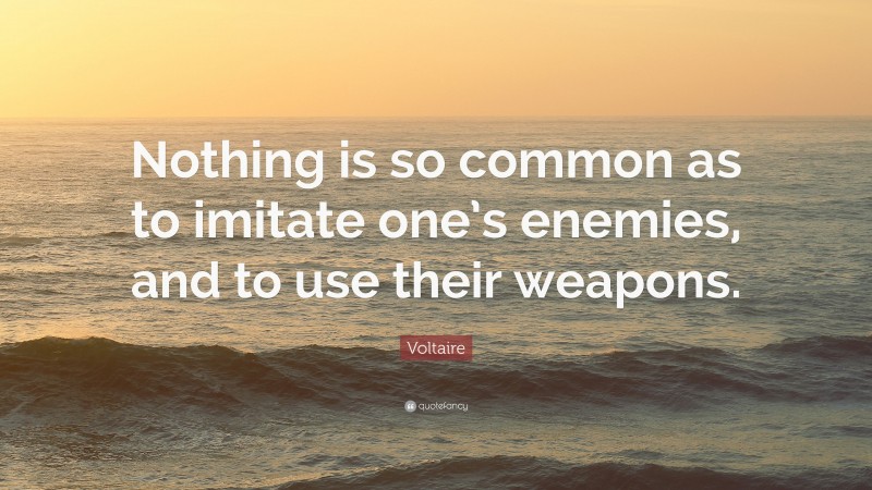 Voltaire Quote: “Nothing is so common as to imitate one’s enemies, and to use their weapons.”