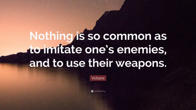 Voltaire Quote: “Nothing is so common as to imitate one’s enemies, and to use their weapons.”