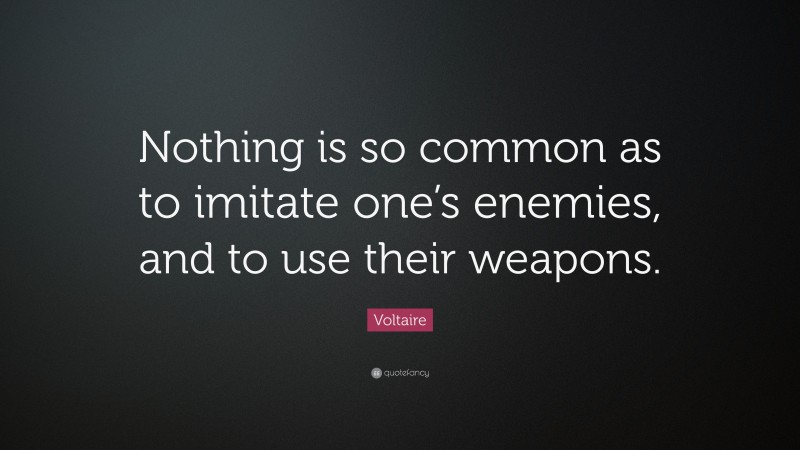 Voltaire Quote: “Nothing is so common as to imitate one’s enemies, and to use their weapons.”