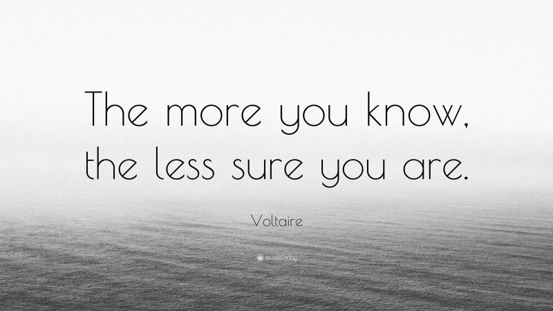 Voltaire Quote: “The more you know, the less sure you are.”