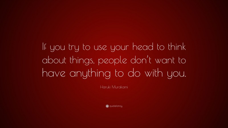 Haruki Murakami Quote: “If you try to use your head to think about things, people don’t want to have anything to do with you.”