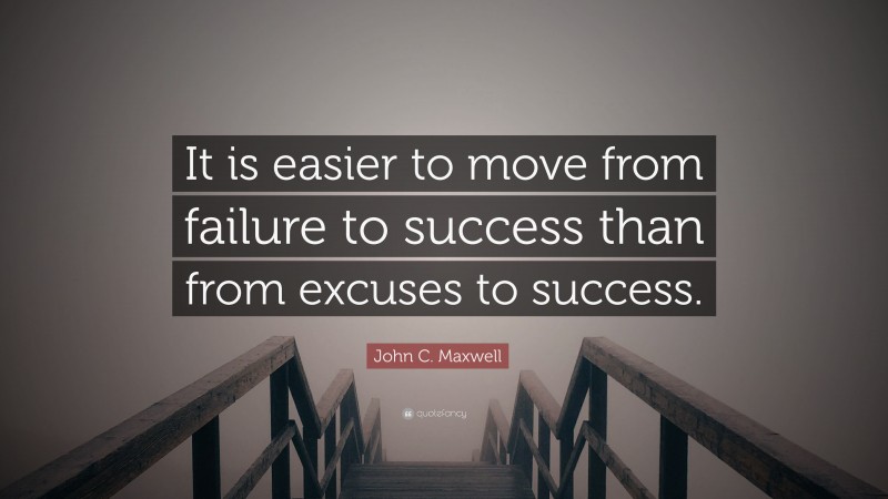 John C. Maxwell Quote: “It is easier to move from failure to success than from excuses to success.”