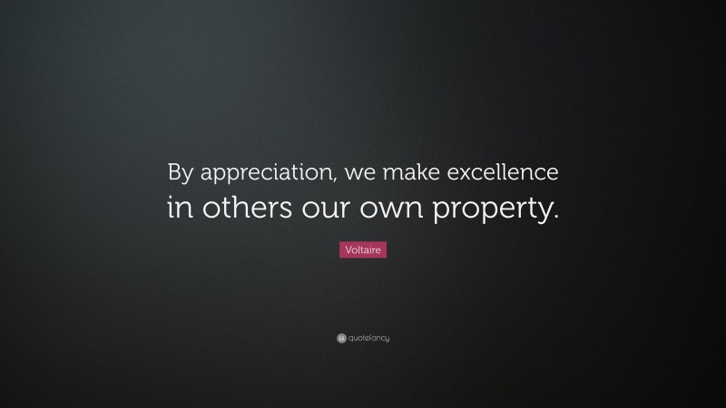 Voltaire Quote: “By appreciation, we make excellence in others our own property.”