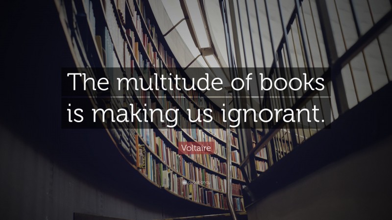 Voltaire Quote: “The multitude of books is making us ignorant.”