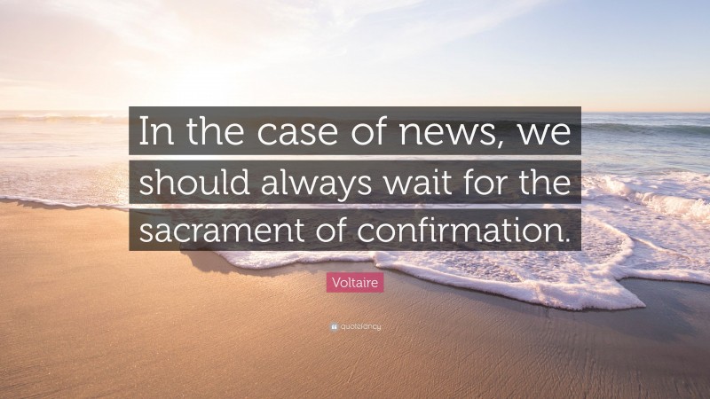 Voltaire Quote: “In the case of news, we should always wait for the sacrament of confirmation.”