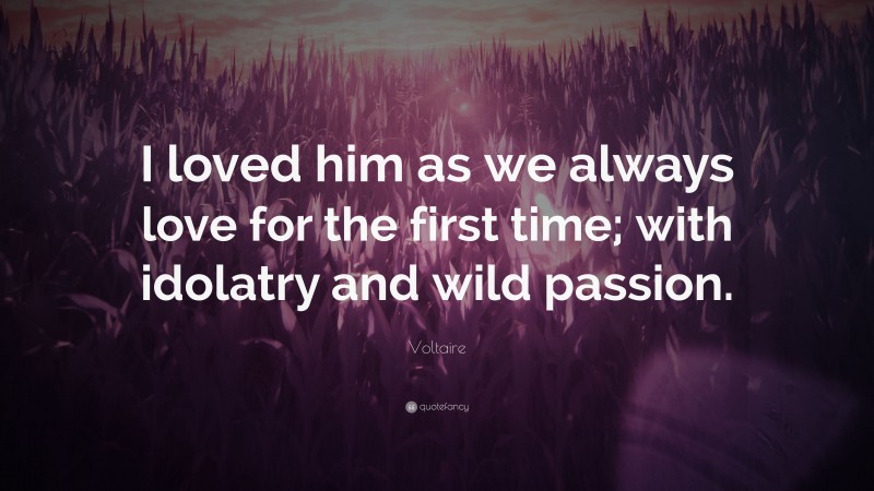 Voltaire Quote: “I loved him as we always love for the first time; with idolatry and wild passion.”