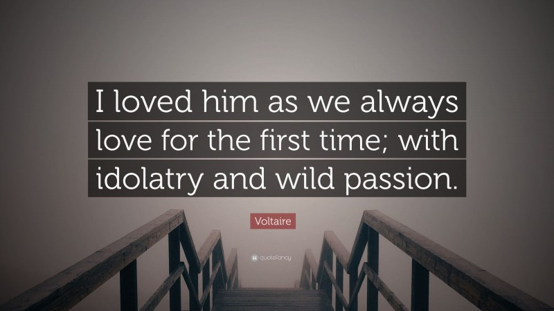 Voltaire Quote: “I loved him as we always love for the first time; with idolatry and wild passion.”