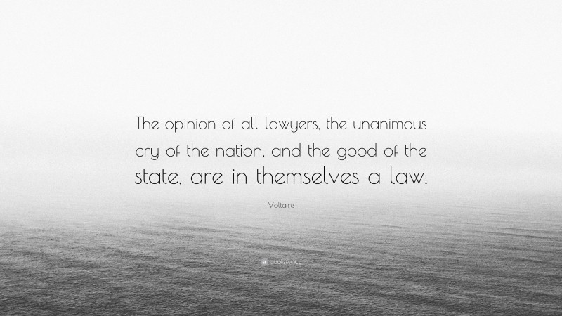 Voltaire Quote: “The opinion of all lawyers, the unanimous cry of the nation, and the good of the state, are in themselves a law.”